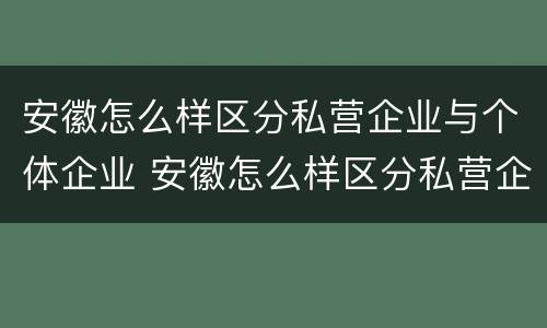 安徽怎么样区分私营企业与个体企业 安徽怎么样区分私营企业与个体企业的区别