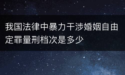 我国法律中暴力干涉婚姻自由定罪量刑档次是多少