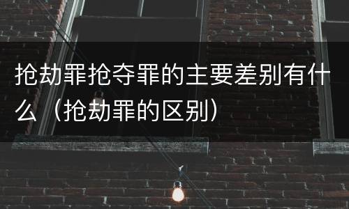 抢劫罪抢夺罪的主要差别有什么（抢劫罪的区别）