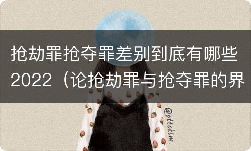 抢劫罪抢夺罪差别到底有哪些2022（论抢劫罪与抢夺罪的界限）