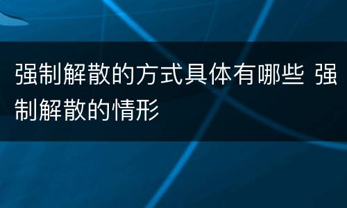 强制解散的方式具体有哪些 强制解散的情形