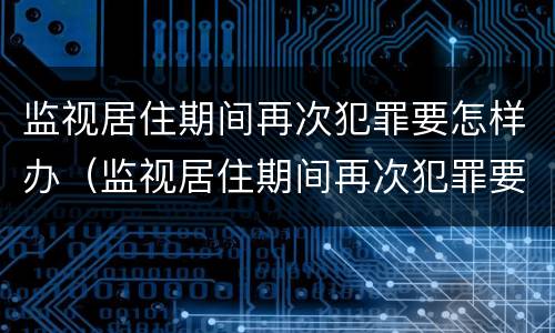 监视居住期间再次犯罪要怎样办（监视居住期间再次犯罪要怎样办理）