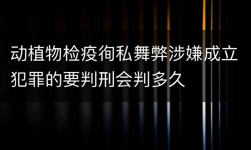 动植物检疫徇私舞弊涉嫌成立犯罪的要判刑会判多久