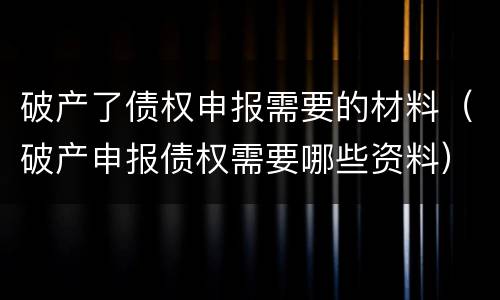 破产了债权申报需要的材料（破产申报债权需要哪些资料）
