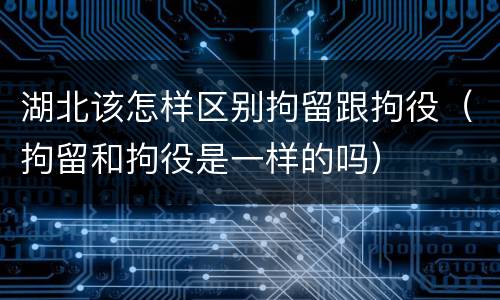 湖北该怎样区别拘留跟拘役（拘留和拘役是一样的吗）