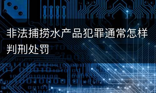 非法捕捞水产品犯罪通常怎样判刑处罚