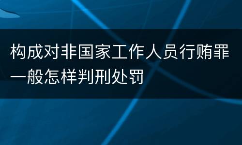 构成对非国家工作人员行贿罪一般怎样判刑处罚