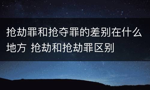 抢劫罪和抢夺罪的差别在什么地方 抢劫和抢劫罪区别