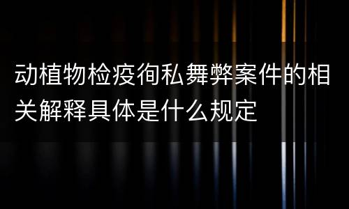 动植物检疫徇私舞弊案件的相关解释具体是什么规定