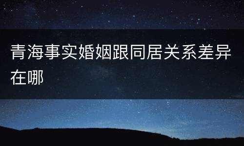 青海事实婚姻跟同居关系差异在哪