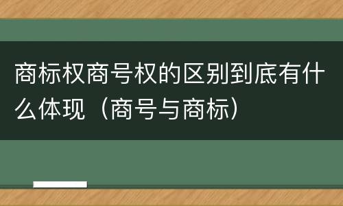 商标权商号权的区别到底有什么体现（商号与商标）