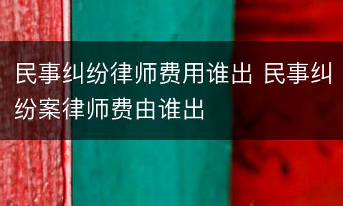 民事纠纷律师费用谁出 民事纠纷案律师费由谁出