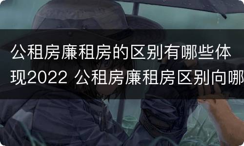 公租房廉租房的区别有哪些体现2022 公租房廉租房区别向哪儿申请