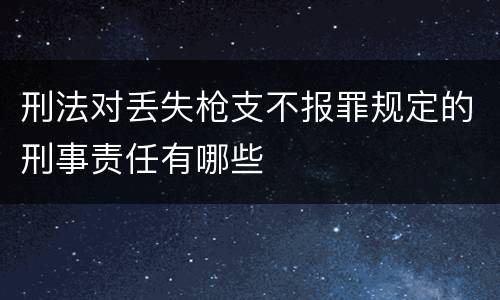 刑法对丢失枪支不报罪规定的刑事责任有哪些