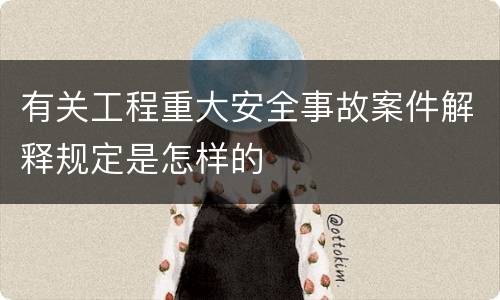 有关工程重大安全事故案件解释规定是怎样的