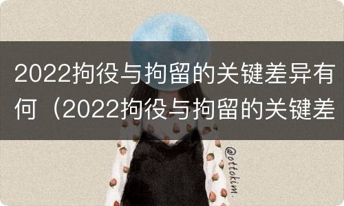 2022拘役与拘留的关键差异有何（2022拘役与拘留的关键差异有何影响）