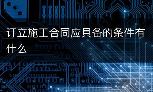 订立施工合同应具备的条件有什么