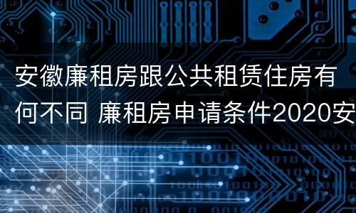安徽廉租房跟公共租赁住房有何不同 廉租房申请条件2020安徽
