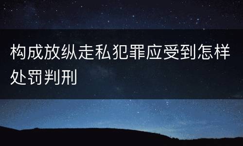 构成放纵走私犯罪应受到怎样处罚判刑