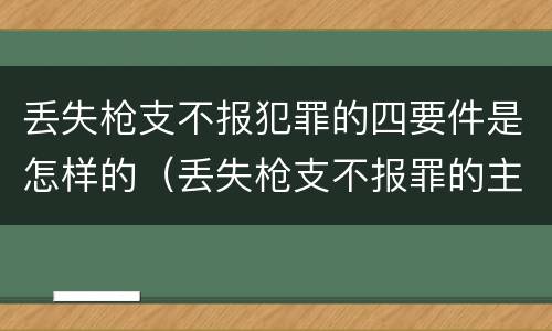 丢失枪支不报犯罪的四要件是怎样的（丢失枪支不报罪的主体是什么）