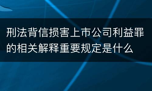 刑法背信损害上市公司利益罪的相关解释重要规定是什么