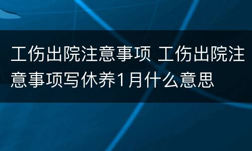 工伤出院注意事项 工伤出院注意事项写休养1月什么意思