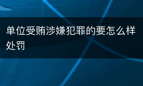 单位受贿涉嫌犯罪的要怎么样处罚