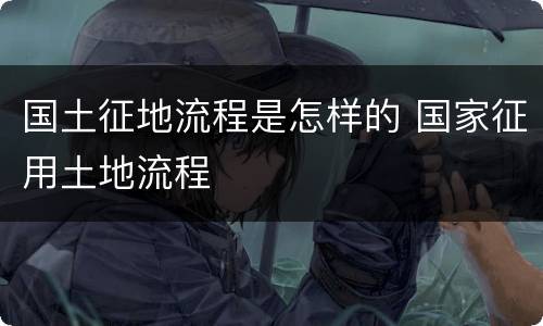 国土征地流程是怎样的 国家征用土地流程