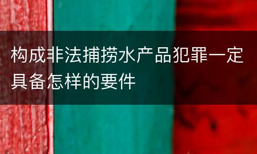 构成非法捕捞水产品犯罪一定具备怎样的要件