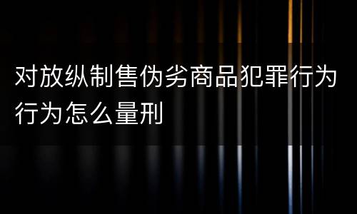 对放纵制售伪劣商品犯罪行为行为怎么量刑
