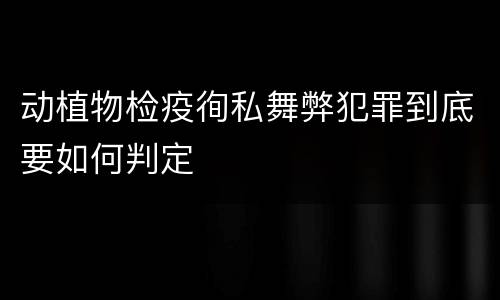 动植物检疫徇私舞弊犯罪到底要如何判定
