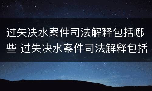 过失决水案件司法解释包括哪些 过失决水案件司法解释包括哪些内容