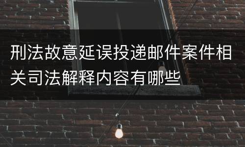 刑法故意延误投递邮件案件相关司法解释内容有哪些