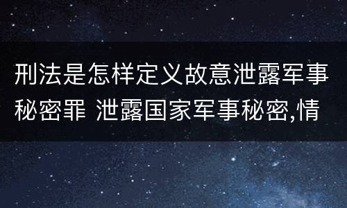 刑法是怎样定义故意泄露军事秘密罪 泄露国家军事秘密,情节严重的,依照刑法