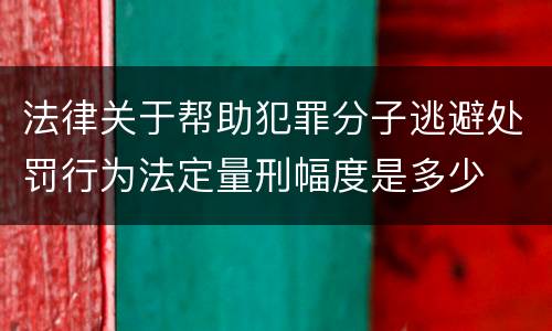 法律关于帮助犯罪分子逃避处罚行为法定量刑幅度是多少