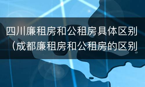 四川廉租房和公租房具体区别（成都廉租房和公租房的区别）