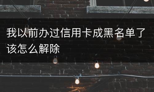 我以前办过信用卡成黑名单了该怎么解除