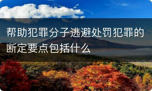 帮助犯罪分子逃避处罚犯罪的断定要点包括什么