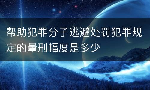 帮助犯罪分子逃避处罚犯罪规定的量刑幅度是多少