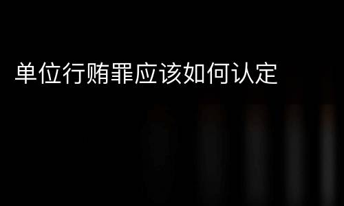 单位行贿罪应该如何认定