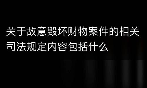 关于故意毁坏财物案件的相关司法规定内容包括什么
