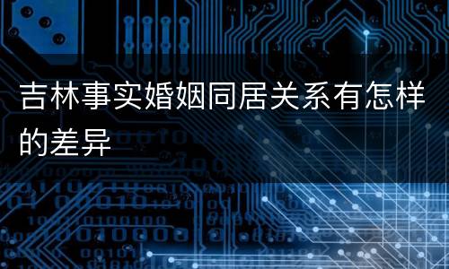 吉林事实婚姻同居关系有怎样的差异