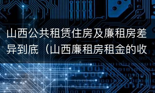 山西公共租赁住房及廉租房差异到底（山西廉租房租金的收费标准）