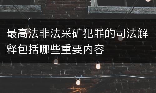 最高法非法采矿犯罪的司法解释包括哪些重要内容