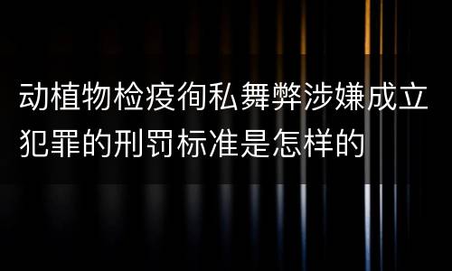动植物检疫徇私舞弊涉嫌成立犯罪的刑罚标准是怎样的