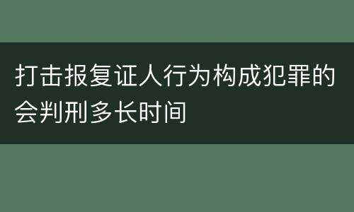 打击报复证人行为构成犯罪的会判刑多长时间