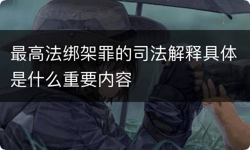 最高法绑架罪的司法解释具体是什么重要内容