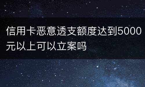 信用卡恶意透支额度达到5000元以上可以立案吗