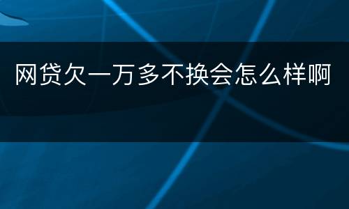 网贷欠一万多不换会怎么样啊