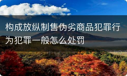 构成放纵制售伪劣商品犯罪行为犯罪一般怎么处罚